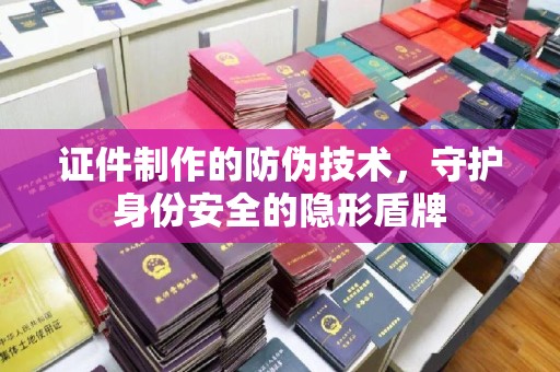 积石山证件制作的防伪技术，守护身份安全的隐形盾牌
