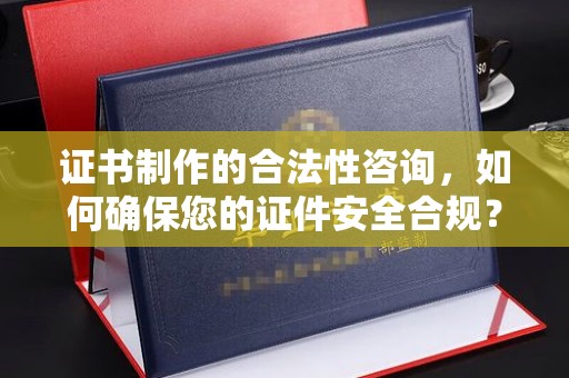 积石山证书制作的合法性咨询，如何确保您的证件安全合规？