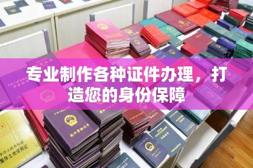 积石山专业制作各种证件办理，打造您的身份保障