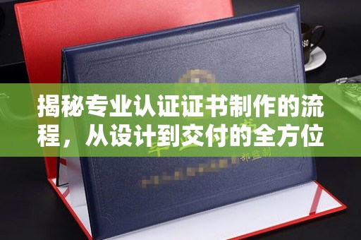 积石山揭秘专业认证证书制作的流程，从设计到交付的全方位指南