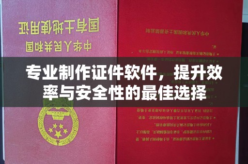 积石山专业制作证件软件，提升效率与安全性的最佳选择