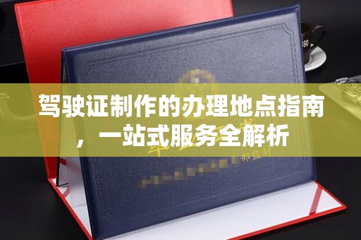 积石山驾驶证制作的办理地点指南，一站式服务全解析