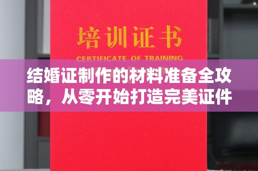 积石山结婚证制作的材料准备全攻略，从零开始打造完美证件