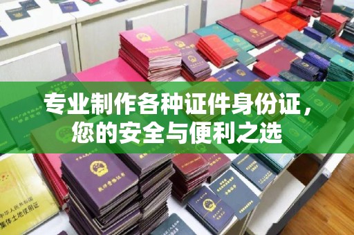 积石山专业制作各种证件身份证，您的安全与便利之选